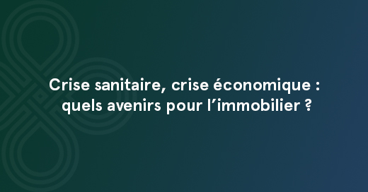 Crise sanitaire, crise économique : quels avenirs pour l’immobilier ?